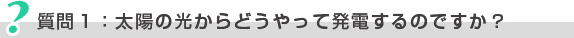 質問1：太陽の光からどうやって発電するのですか？