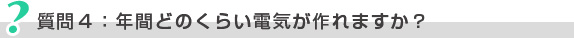 質問4：年間どのくらいの電気が作れますか？